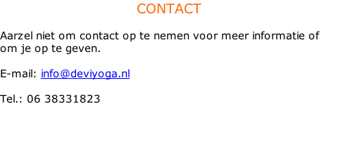CONTACT  Aarzel niet om contact op te nemen voor meer informatie of om je op te geven.  E-mail: info@deviyoga.nl   Tel.: 06 38331823